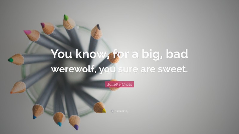 Juliette Cross Quote: “You know, for a big, bad werewolf, you sure are sweet.”