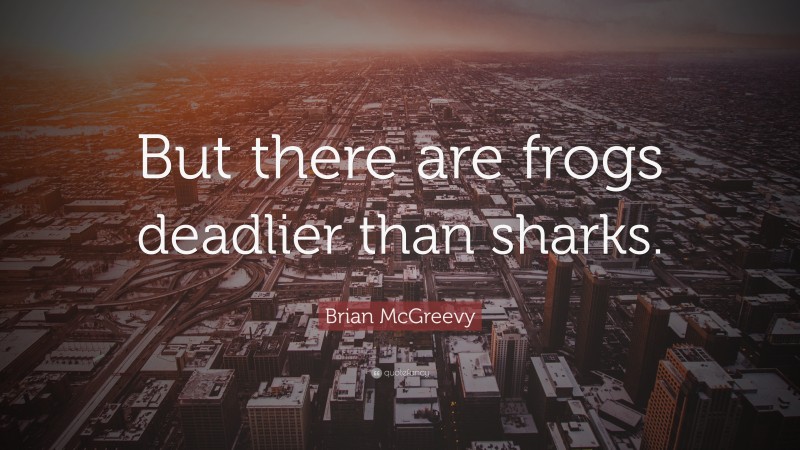 Brian McGreevy Quote: “But there are frogs deadlier than sharks.”