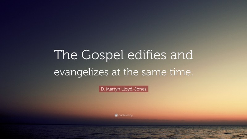 D. Martyn Lloyd-Jones Quote: “The Gospel edifies and evangelizes at the same time.”