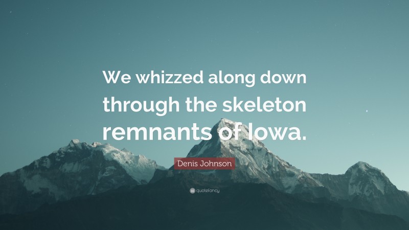 Denis Johnson Quote: “We whizzed along down through the skeleton remnants of Iowa.”