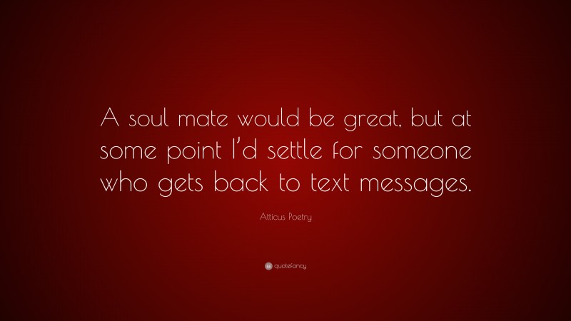 Atticus Poetry Quote: “A soul mate would be great, but at some point I’d settle for someone who gets back to text messages.”