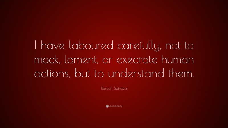Baruch Spinoza Quote: “I have laboured carefully, not to mock, lament, or execrate human actions, but to understand them.”