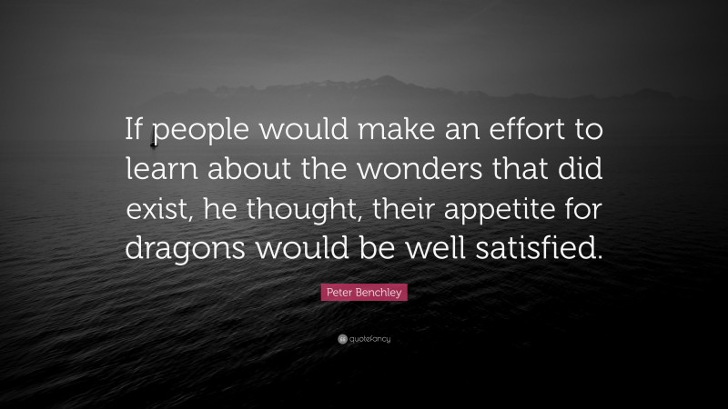 Peter Benchley Quote: “If people would make an effort to learn about the wonders that did exist, he thought, their appetite for dragons would be well satisfied.”