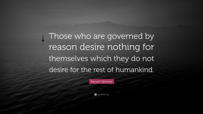 Baruch Spinoza Quote: “Those who are governed by reason desire nothing for themselves which they do not desire for the rest of humankind.”