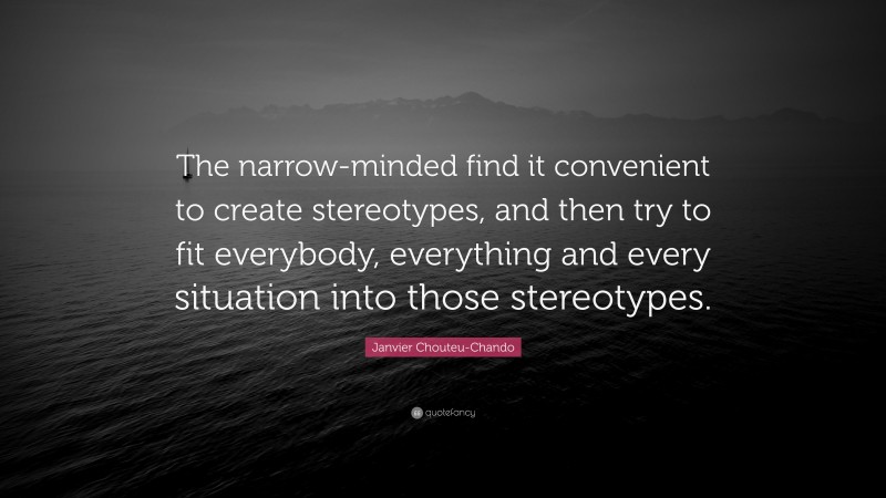 Janvier Chouteu-Chando Quote: “The narrow-minded find it convenient to create stereotypes, and then try to fit everybody, everything and every situation into those stereotypes.”