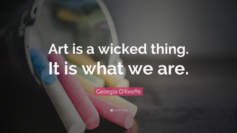 Georgia O'Keeffe Quote: “Art is a wicked thing. It is what we are.”