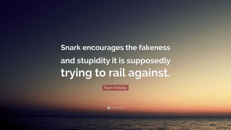 Ryan Holiday Quote: “Snark encourages the fakeness and stupidity it is supposedly trying to rail against.”