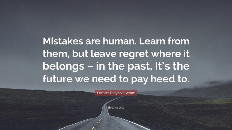 Barbara Claypole White Quote: “Mistakes are human. Learn from them, but leave regret where it belongs – in the past. It’s the future we need to pay heed to.”