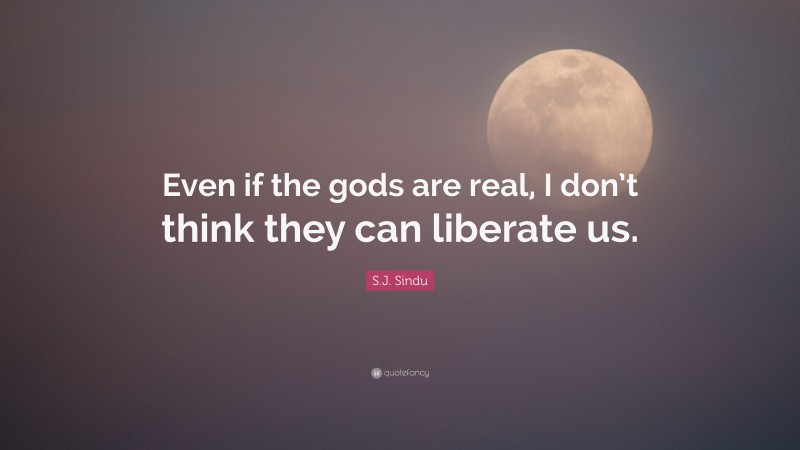 S.J. Sindu Quote: “Even if the gods are real, I don’t think they can liberate us.”