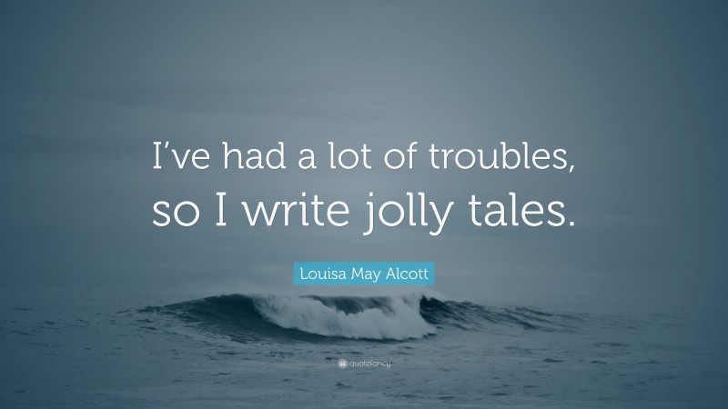 Louisa May Alcott Quote: “I’ve had a lot of troubles, so I write jolly tales.”