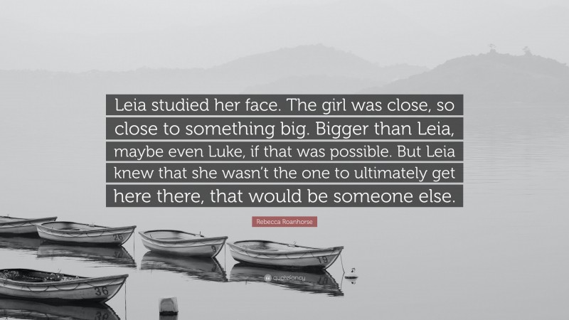 Rebecca Roanhorse Quote: “Leia studied her face. The girl was close, so close to something big. Bigger than Leia, maybe even Luke, if that was possible. But Leia knew that she wasn’t the one to ultimately get here there, that would be someone else.”