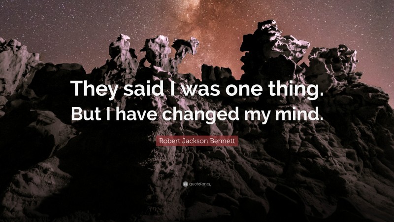 Robert Jackson Bennett Quote: “They said I was one thing. But I have changed my mind.”