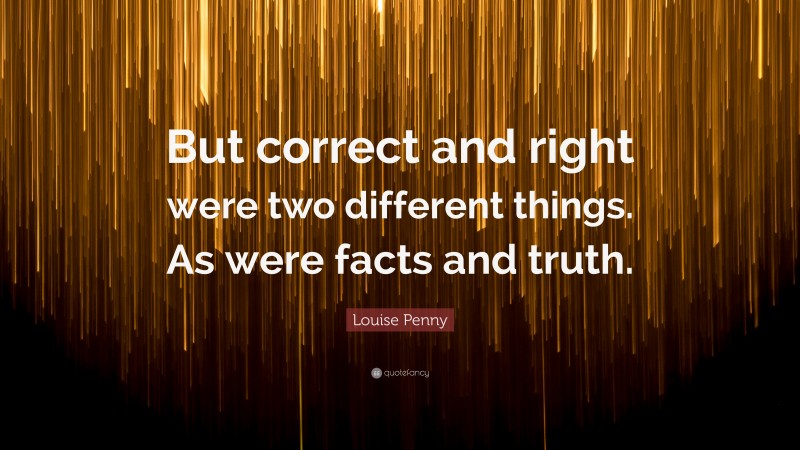Louise Penny Quote: “But correct and right were two different things. As were facts and truth.”