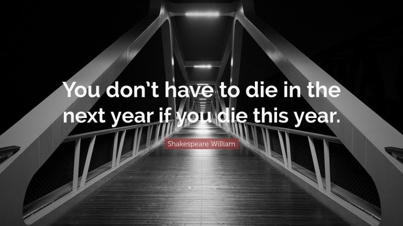 Shakespeare William Quote: “You don’t have to die in the next year if you die this year.”