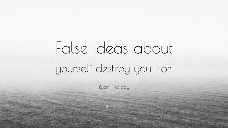 Ryan Holiday Quote: “False ideas about yourself destroy you. For.”