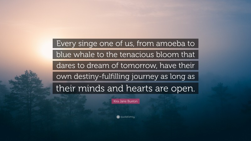 Kira Jane Buxton Quote: “Every singe one of us, from amoeba to blue whale to the tenacious bloom that dares to dream of tomorrow, have their own destiny-fulfilling journey as long as their minds and hearts are open.”