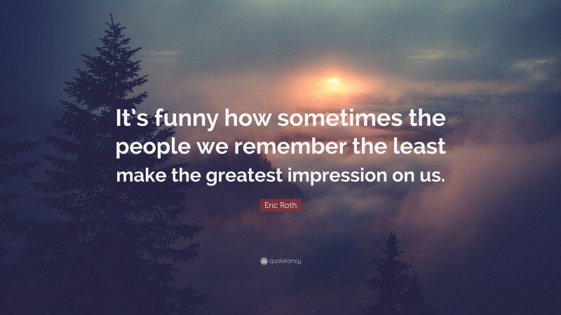 Eric Roth Quote: “It’s funny how sometimes the people we remember the least make the greatest impression on us.”