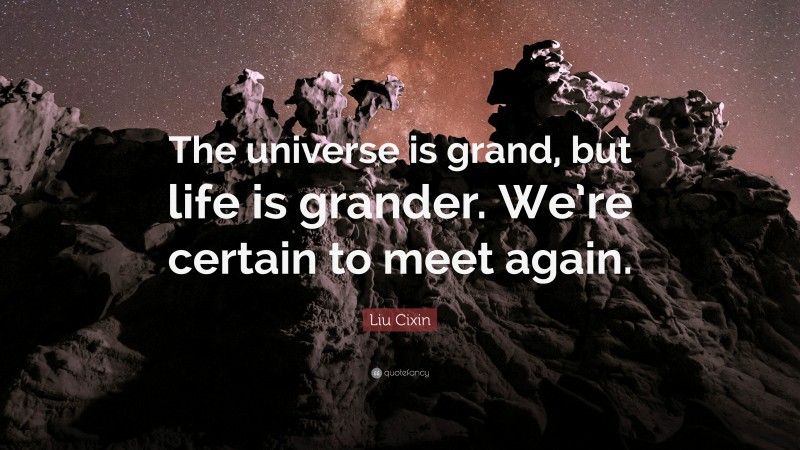 Liu Cixin Quote: “The universe is grand, but life is grander. We’re certain to meet again.”