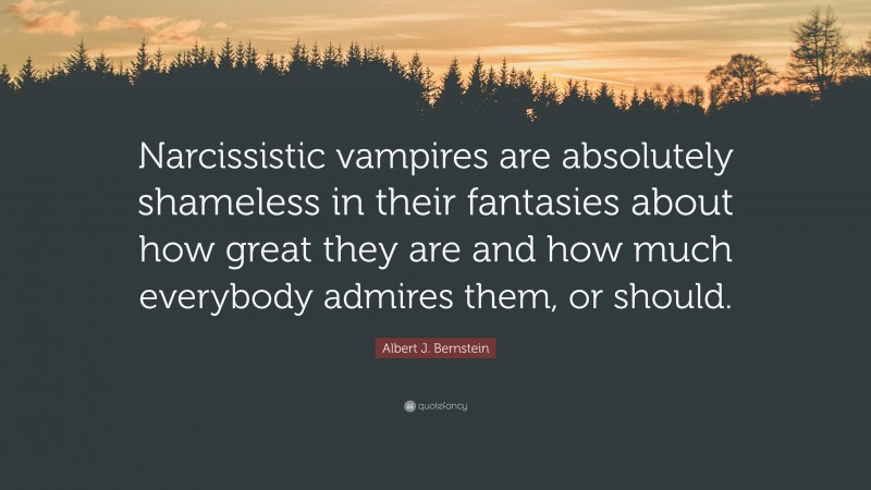 Albert J. Bernstein Quote: “Narcissistic vampires are absolutely shameless in their fantasies about how great they are and how much everybody admires them, or should.”