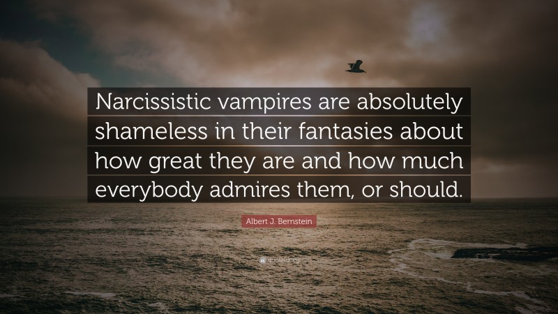 Albert J. Bernstein Quote: “Narcissistic vampires are absolutely shameless in their fantasies about how great they are and how much everybody admires them, or should.”