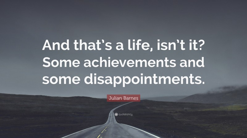 Julian Barnes Quote: “And that’s a life, isn’t it? Some achievements and some disappointments.”