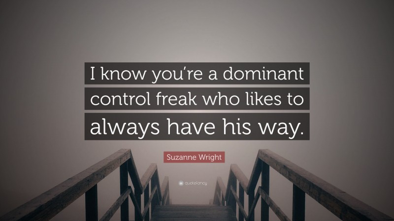 Suzanne Wright Quote: “I know you’re a dominant control freak who likes to always have his way.”