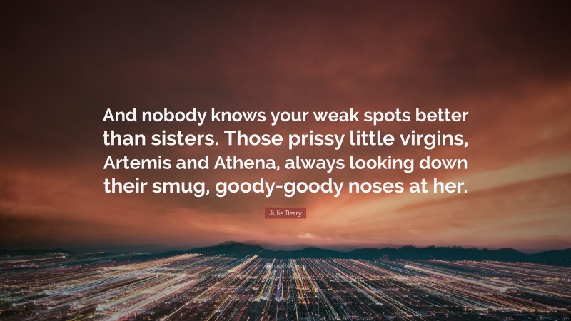 Julie Berry Quote: “And nobody knows your weak spots better than sisters. Those prissy little virgins, Artemis and Athena, always looking down their smug, goody-goody noses at her.”