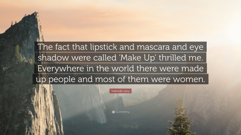 Deborah Levy Quote: “The fact that lipstick and mascara and eye shadow were called ‘Make Up’ thrilled me. Everywhere in the world there were made up people and most of them were women.”