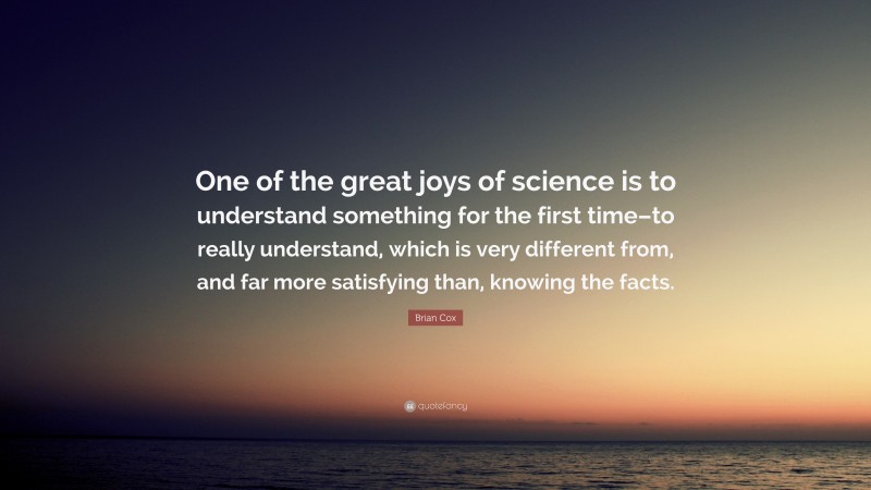 Brian Cox Quote: “One of the great joys of science is to understand something for the first time–to really understand, which is very different from, and far more satisfying than, knowing the facts.”