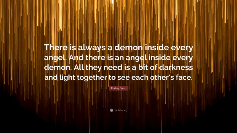 Akshay Vasu Quote: “There is always a demon inside every angel. And there is an angel inside every demon. All they need is a bit of darkness and light together to see each other’s face.”