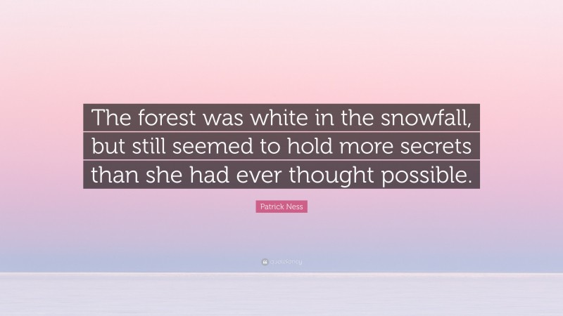 Patrick Ness Quote: “The forest was white in the snowfall, but still seemed to hold more secrets than she had ever thought possible.”