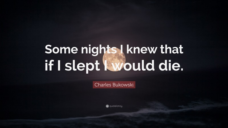 Charles Bukowski Quote: “Some nights I knew that if I slept I would die.”