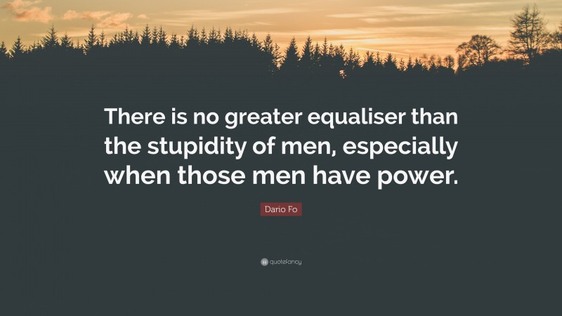 Dario Fo Quote: “There is no greater equaliser than the stupidity of men, especially when those men have power.”