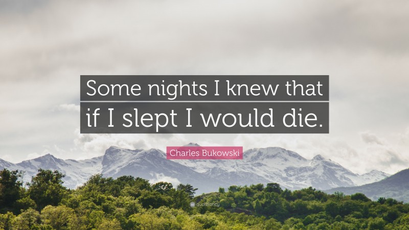 Charles Bukowski Quote: “Some nights I knew that if I slept I would die.”