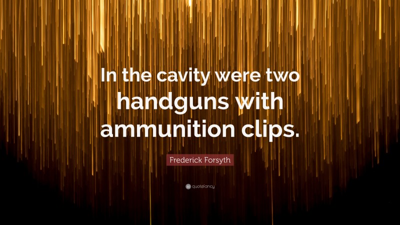 Frederick Forsyth Quote: “In the cavity were two handguns with ammunition clips.”