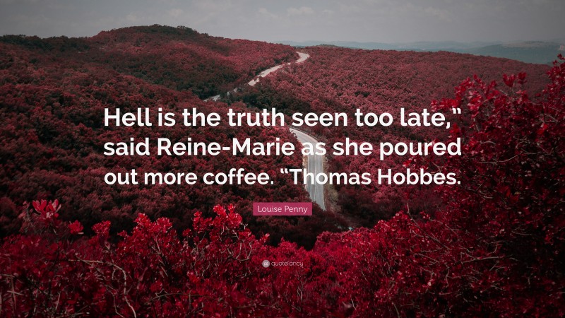 Louise Penny Quote: “Hell is the truth seen too late,” said Reine-Marie as she poured out more coffee. “Thomas Hobbes.”