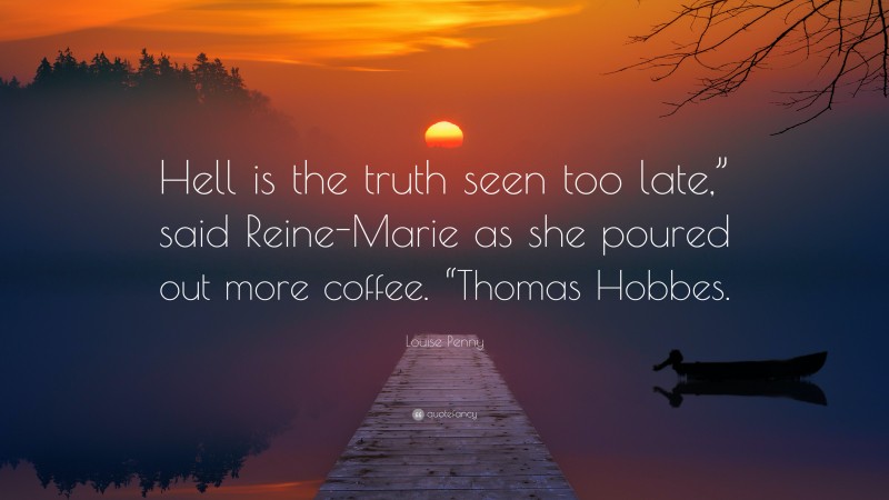 Louise Penny Quote: “Hell is the truth seen too late,” said Reine-Marie as she poured out more coffee. “Thomas Hobbes.”