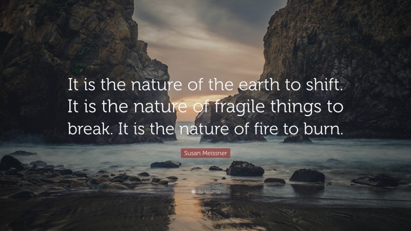 Susan Meissner Quote: “It is the nature of the earth to shift. It is the nature of fragile things to break. It is the nature of fire to burn.”