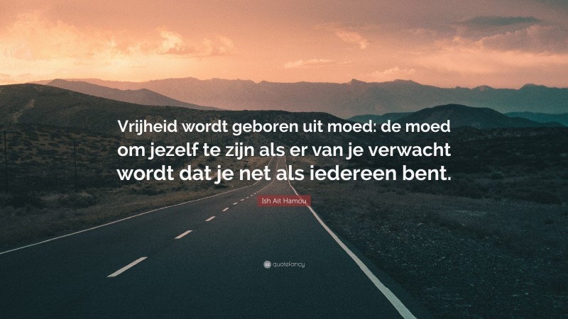 Ish Ait Hamou Quote: “Vrijheid wordt geboren uit moed: de moed om jezelf te zijn als er van je verwacht wordt dat je net als iedereen bent.”