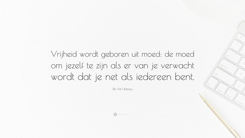 Ish Ait Hamou Quote: “Vrijheid wordt geboren uit moed: de moed om jezelf te zijn als er van je verwacht wordt dat je net als iedereen bent.”