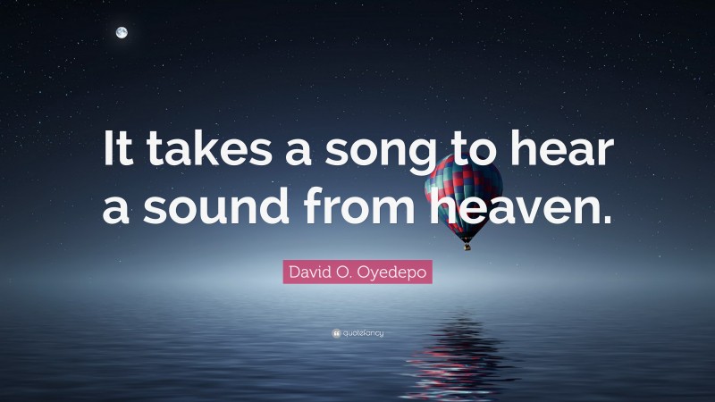 David O. Oyedepo Quote: “It takes a song to hear a sound from heaven.”