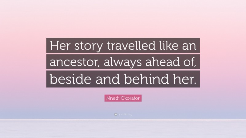 Nnedi Okorafor Quote: “Her story travelled like an ancestor, always ahead of, beside and behind her.”