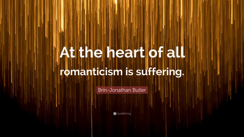 Brin-Jonathan Butler Quote: “At the heart of all romanticism is suffering.”