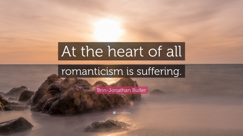 Brin-Jonathan Butler Quote: “At the heart of all romanticism is suffering.”