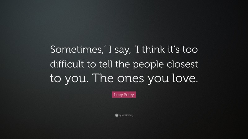 Lucy Foley Quote: “Sometimes,’ I say, ‘I think it’s too difficult to tell the people closest to you. The ones you love.”