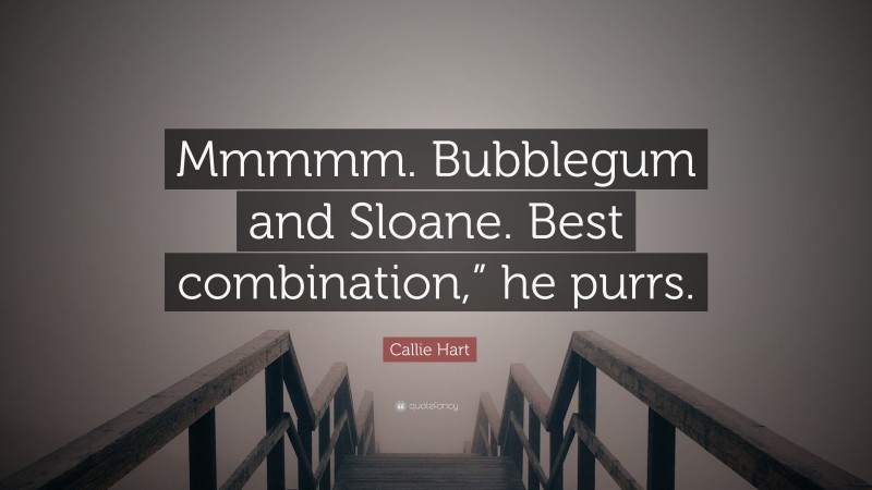 Callie Hart Quote: “Mmmmm. Bubblegum and Sloane. Best combination,” he purrs.”