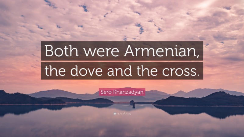 Sero Khanzadyan Quote: “Both were Armenian, the dove and the cross.”