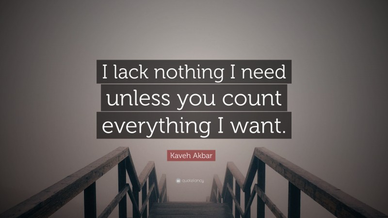 Kaveh Akbar Quote: “I lack nothing I need unless you count everything I want.”