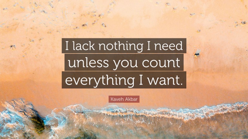 Kaveh Akbar Quote: “I lack nothing I need unless you count everything I want.”