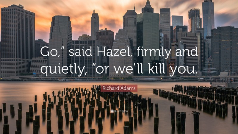 Richard Adams Quote: “Go,” said Hazel, firmly and quietly, “or we’ll kill you.”